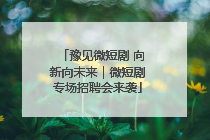 豫见微短剧 向新向未来｜微短剧专场招聘会来袭