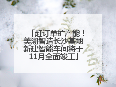 赶订单扩产能！美湖智造长沙基地新建智能车间将于11月全面竣工