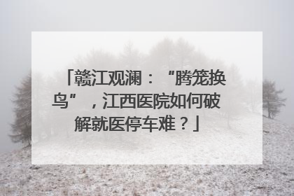 赣江观澜：“腾笼换鸟”，江西医院如何破解就医停车难？
