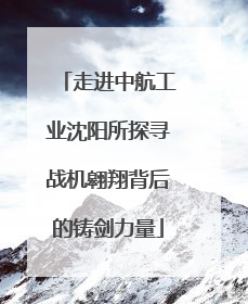 走进中航工业沈阳所探寻战机翱翔背后的铸剑力量