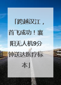 跨越汉江，首飞成功！襄阳无人机9分钟送达医疗标本