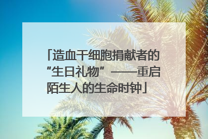 造血干细胞捐献者的“生日礼物”——重启陌生人的生命时钟