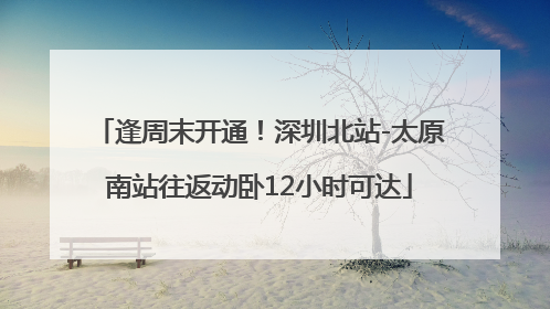 逢周末开通！深圳北站-太原南站往返动卧12小时可达
