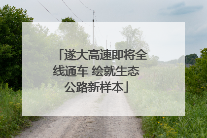 遂大高速即将全线通车 绘就生态公路新样本