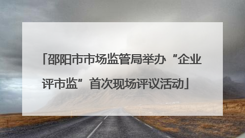 邵阳市市场监管局举办“企业评市监”首次现场评议活动