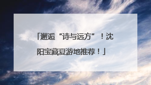 邂逅“诗与远方”！沈阳宝藏夏游地推荐！