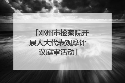 邓州市检察院开展人大代表观摩评议庭审活动