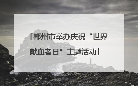 郴州市举办庆祝“世界献血者日”主题活动
