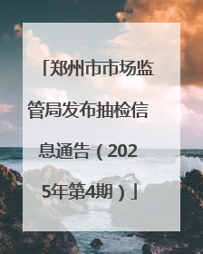郑州市市场监管局发布抽检信息通告（2025年第4期）