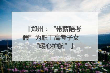 郑州：“带薪陪考假”为职工高考子女“暖心护航”