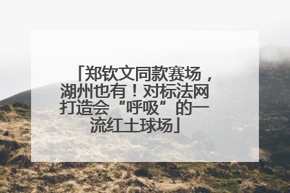 郑钦文同款赛场，湖州也有！对标法网打造会“呼吸”的一流红土球场