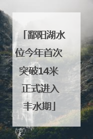 鄱阳湖水位今年首次突破14米 正式进入丰水期