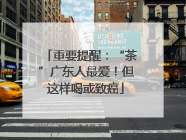 重要提醒：“茶”广东人最爱！但这样喝或致癌