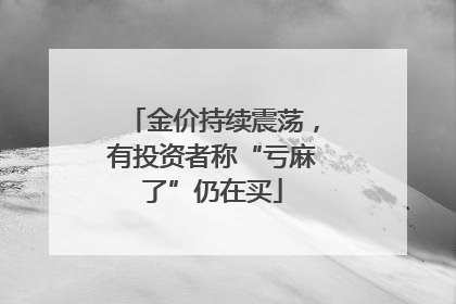 金价持续震荡，有投资者称“亏麻了”仍在买