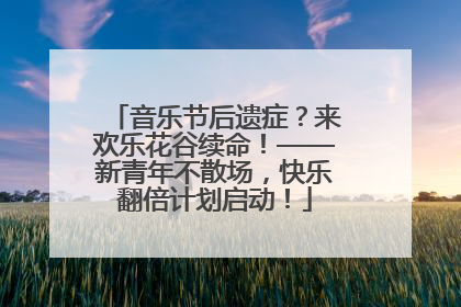 音乐节后遗症？来欢乐花谷续命！——新青年不散场，快乐翻倍计划启动！