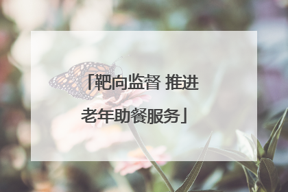 靶向监督 推进老年助餐服务