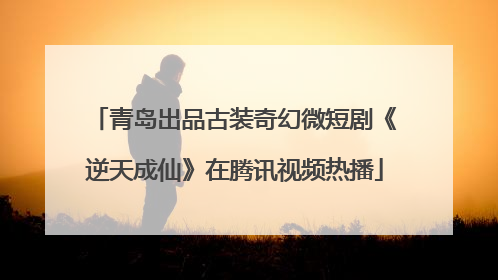 青岛出品古装奇幻微短剧《逆天成仙》在腾讯视频热播