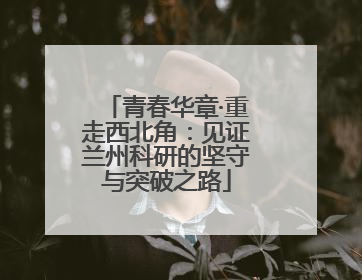 青春华章·重走西北角：见证兰州科研的坚守与突破之路
