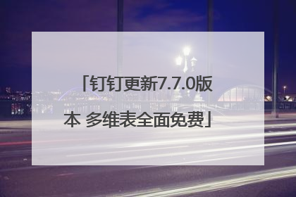 钉钉更新7.7.0版本 多维表全面免费