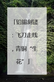 铅锡刻镂：飞刀走线，青铜“生花”