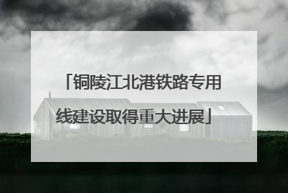 铜陵江北港铁路专用线建设取得重大进展