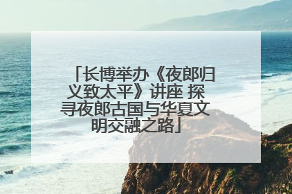 长博举办《夜郎归义致太平》讲座 探寻夜郎古国与华夏文明交融之路