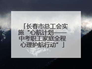 长春市总工会实施“心航计划——中考职工家庭全程心理护航行动”