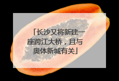 长沙又将新建一座跨江大桥，且与奥体新城有关