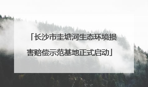 长沙市圭塘河生态环境损害赔偿示范基地正式启动