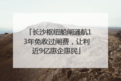 长沙枢纽船闸通航13年免收过闸费，让利近9亿惠企惠民