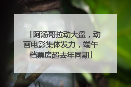 阿汤哥拉动大盘，动画电影集体发力，端午档票房超去年同期