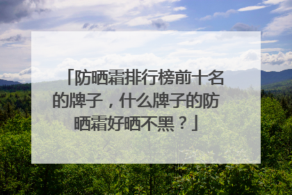 防晒霜排行榜前十名的牌子，什么牌子的防晒霜好晒不黑？