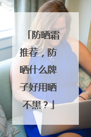 防晒霜推荐，防晒什么牌子好用晒不黑？