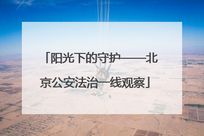 阳光下的守护——北京公安法治一线观察