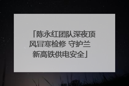 陈永红团队深夜顶风冒寒检修 守护兰新高铁供电安全