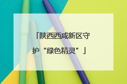 陕西西咸新区守护“绿色精灵”