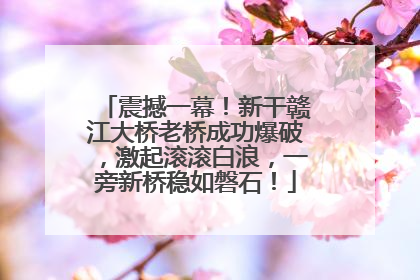 震撼一幕！新干赣江大桥老桥成功爆破，激起滚滚白浪，一旁新桥稳如磐石！