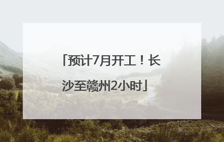 预计7月开工！长沙至赣州2小时