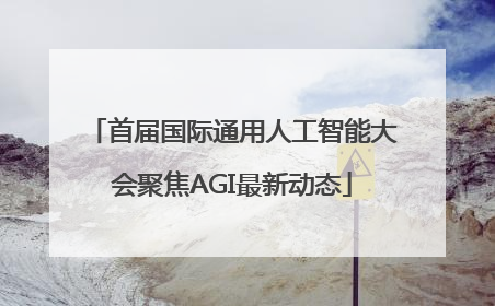 首届国际通用人工智能大会聚焦AGI最新动态