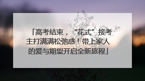 高考结束，“花式”接考主打满满松弛感！带上家人的爱与期望开启全新旅程