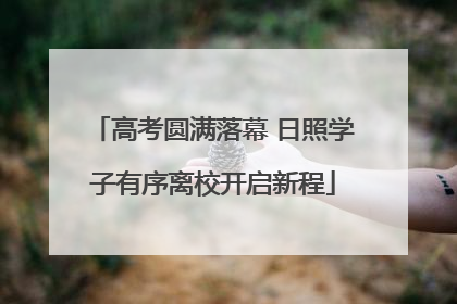 高考圆满落幕 日照学子有序离校开启新程