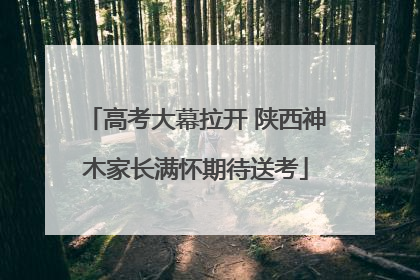 高考大幕拉开 陕西神木家长满怀期待送考