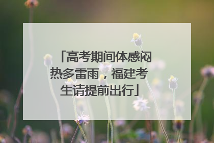 高考期间体感闷热多雷雨，福建考生请提前出行