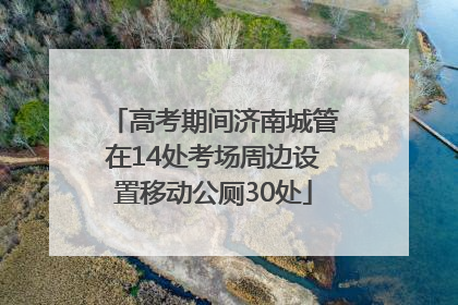 高考期间济南城管在14处考场周边设置移动公厕30处
