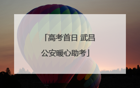 高考首日 武昌公安暖心助考
