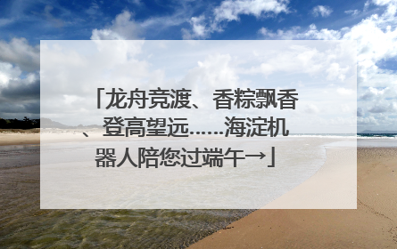 龙舟竞渡、香粽飘香、登高望远……海淀机器人陪您过端午→