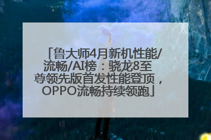 鲁大师4月新机性能/流畅/AI榜：骁龙8至尊领先版首发性能登顶，OPPO流畅持续领跑