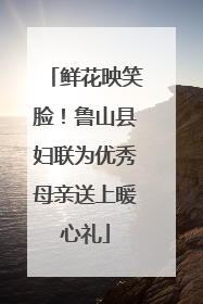 鲜花映笑脸！鲁山县妇联为优秀母亲送上暖心礼