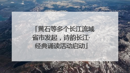 黄石等多个长江流域省市发起，诗韵长江·经典诵读活动启动