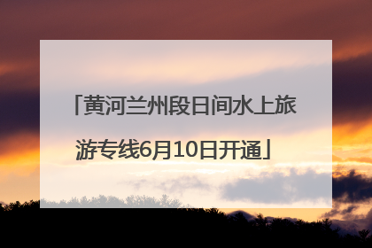 黄河兰州段日间水上旅游专线6月10日开通